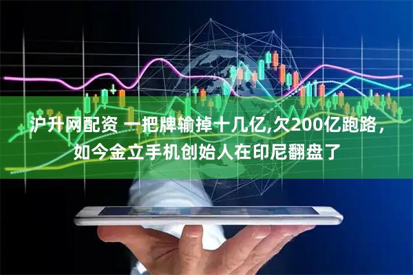 沪升网配资 一把牌输掉十几亿,欠200亿跑路，如今金立手机创始人在印尼翻盘了